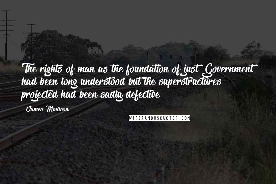 James Madison Quotes: The rights of man as the foundation of just Government had been long understood but the superstructures projected had been sadly defective