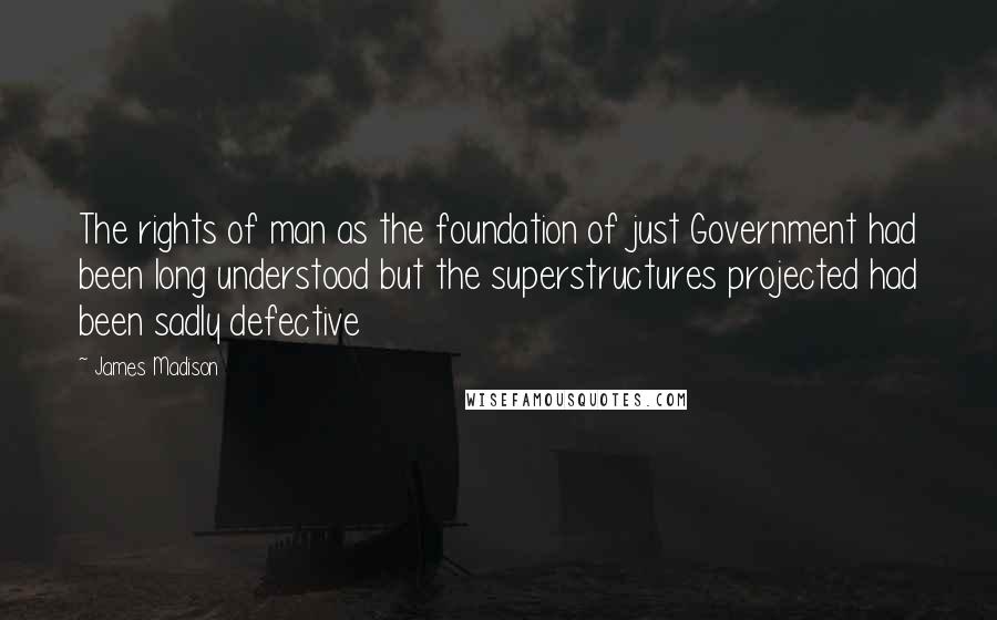 James Madison Quotes: The rights of man as the foundation of just Government had been long understood but the superstructures projected had been sadly defective