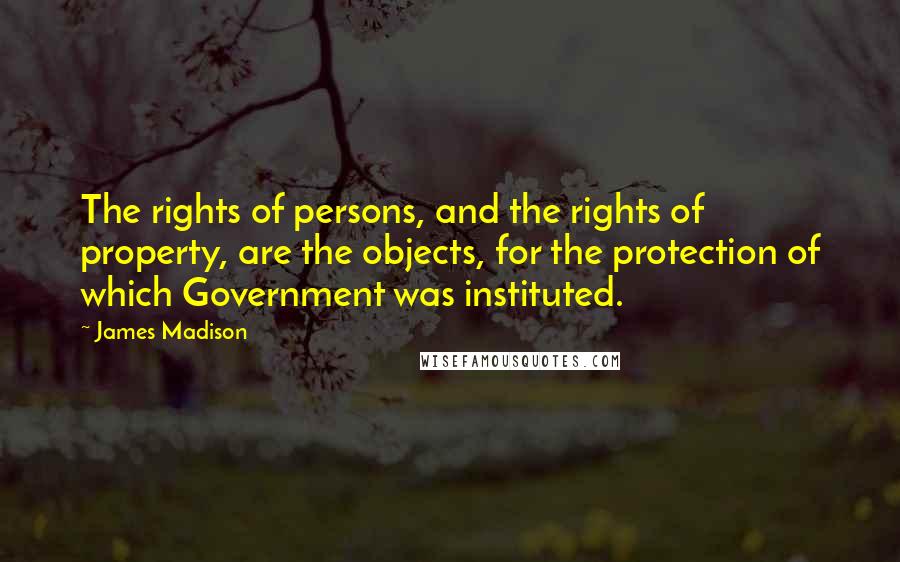 James Madison Quotes: The rights of persons, and the rights of property, are the objects, for the protection of which Government was instituted.