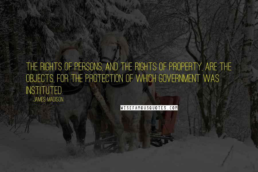 James Madison Quotes: The rights of persons, and the rights of property, are the objects, for the protection of which Government was instituted.