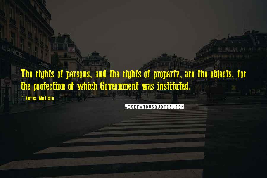 James Madison Quotes: The rights of persons, and the rights of property, are the objects, for the protection of which Government was instituted.