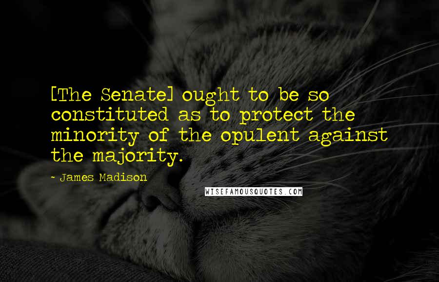 James Madison Quotes: [The Senate] ought to be so constituted as to protect the minority of the opulent against the majority.