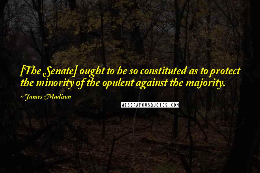 James Madison Quotes: [The Senate] ought to be so constituted as to protect the minority of the opulent against the majority.