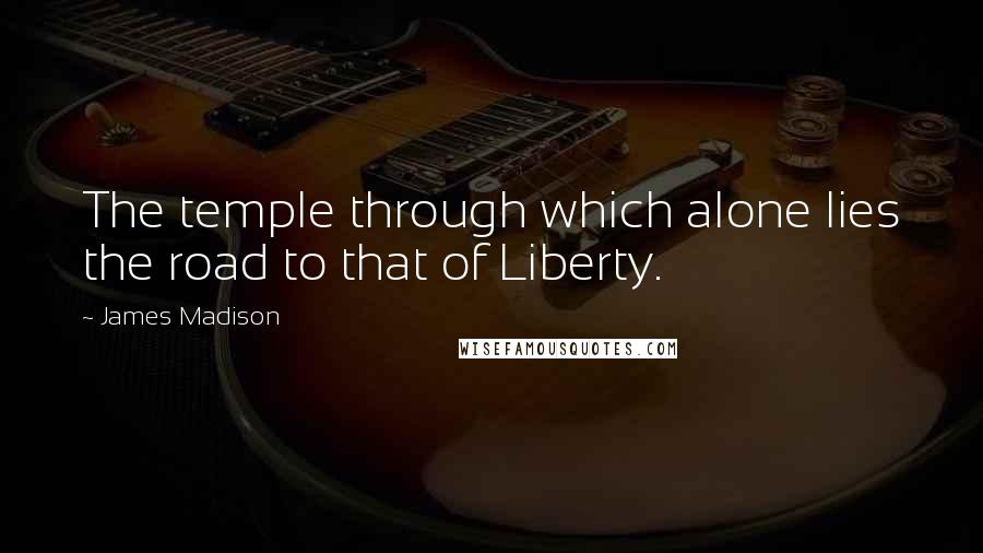 James Madison Quotes: The temple through which alone lies the road to that of Liberty.