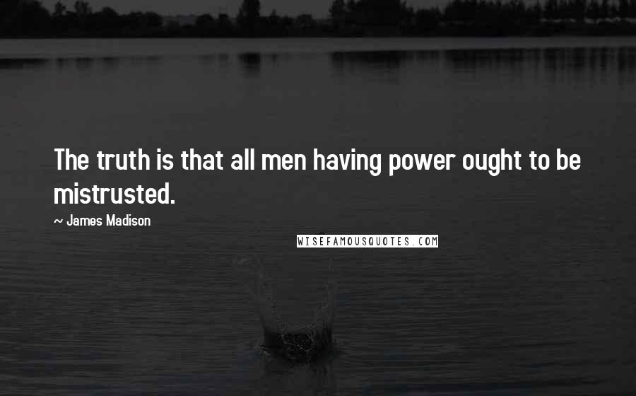 James Madison Quotes: The truth is that all men having power ought to be mistrusted.