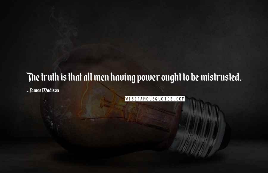 James Madison Quotes: The truth is that all men having power ought to be mistrusted.