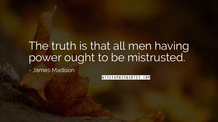 James Madison Quotes: The truth is that all men having power ought to be mistrusted.