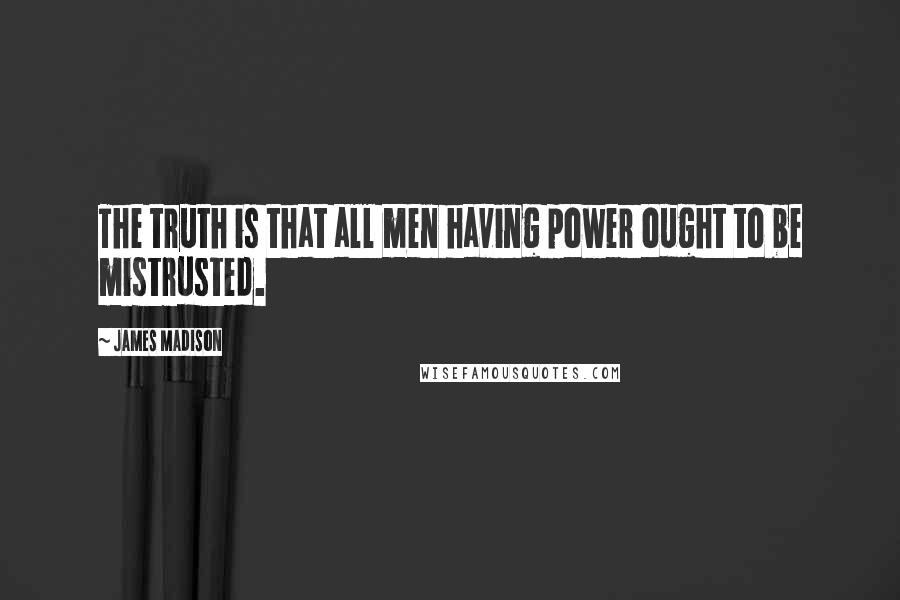 James Madison Quotes: The truth is that all men having power ought to be mistrusted.