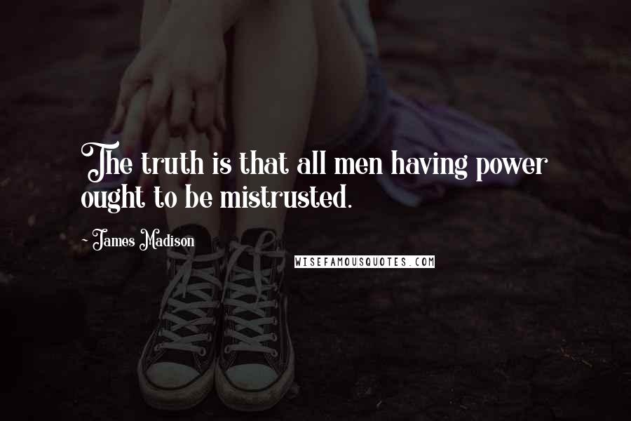 James Madison Quotes: The truth is that all men having power ought to be mistrusted.