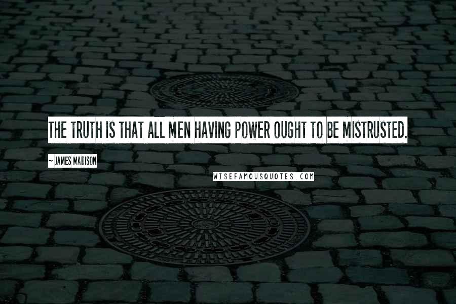 James Madison Quotes: The truth is that all men having power ought to be mistrusted.