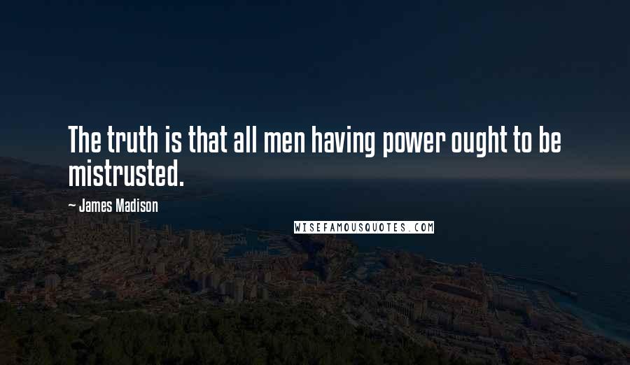 James Madison Quotes: The truth is that all men having power ought to be mistrusted.