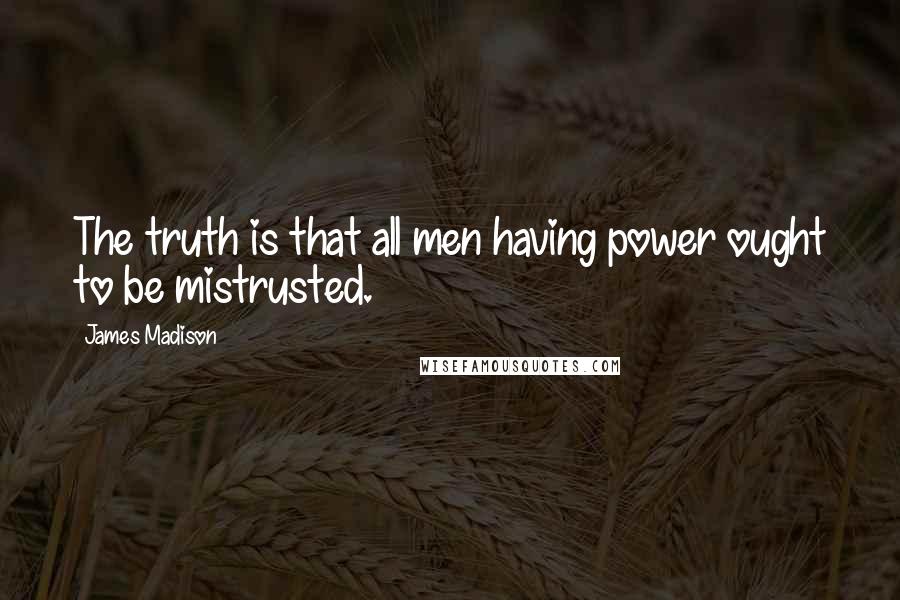 James Madison Quotes: The truth is that all men having power ought to be mistrusted.