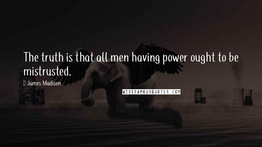 James Madison Quotes: The truth is that all men having power ought to be mistrusted.