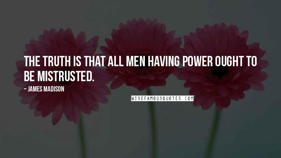 James Madison Quotes: The truth is that all men having power ought to be mistrusted.