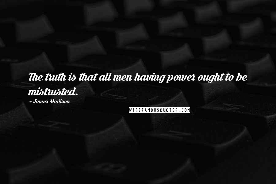 James Madison Quotes: The truth is that all men having power ought to be mistrusted.