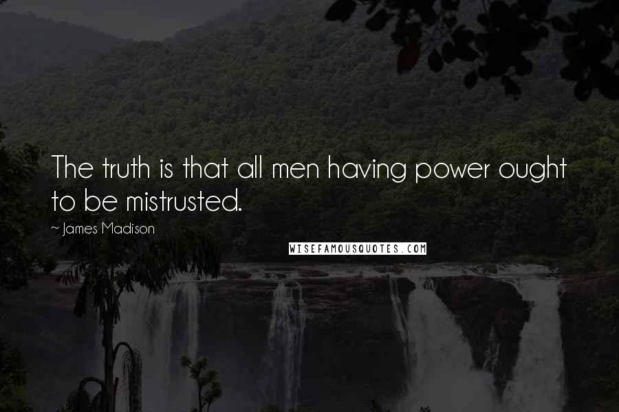 James Madison Quotes: The truth is that all men having power ought to be mistrusted.