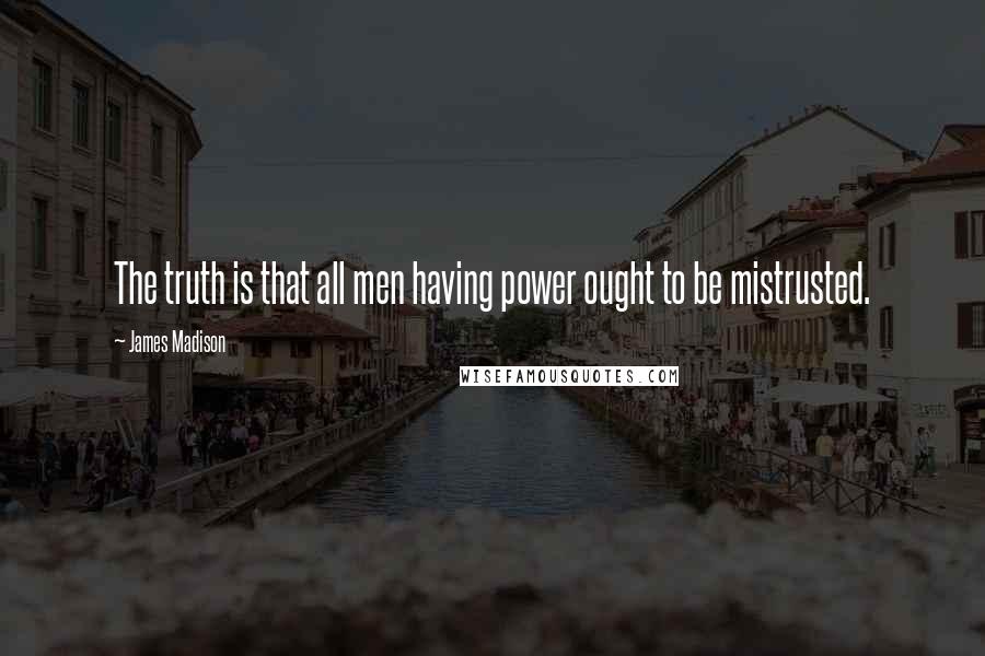 James Madison Quotes: The truth is that all men having power ought to be mistrusted.