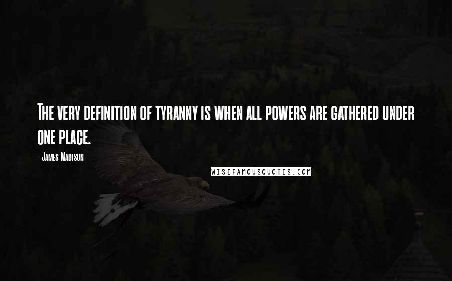 James Madison Quotes: The very definition of tyranny is when all powers are gathered under one place.