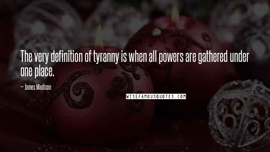 James Madison Quotes: The very definition of tyranny is when all powers are gathered under one place.