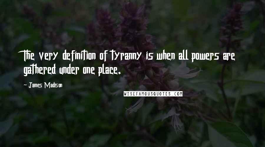 James Madison Quotes: The very definition of tyranny is when all powers are gathered under one place.