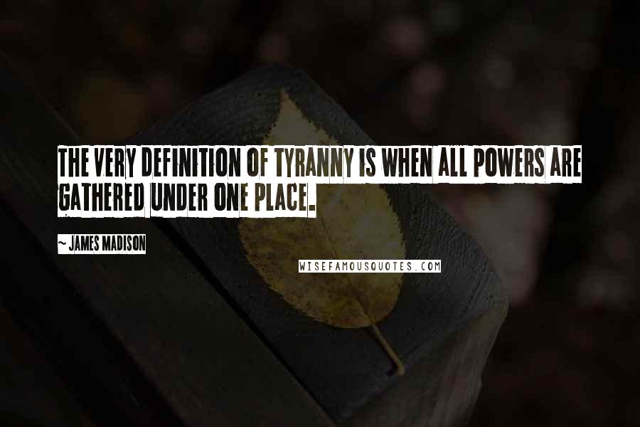 James Madison Quotes: The very definition of tyranny is when all powers are gathered under one place.