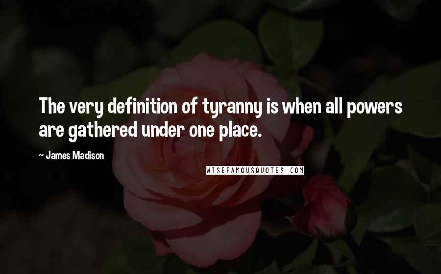 James Madison Quotes: The very definition of tyranny is when all powers are gathered under one place.