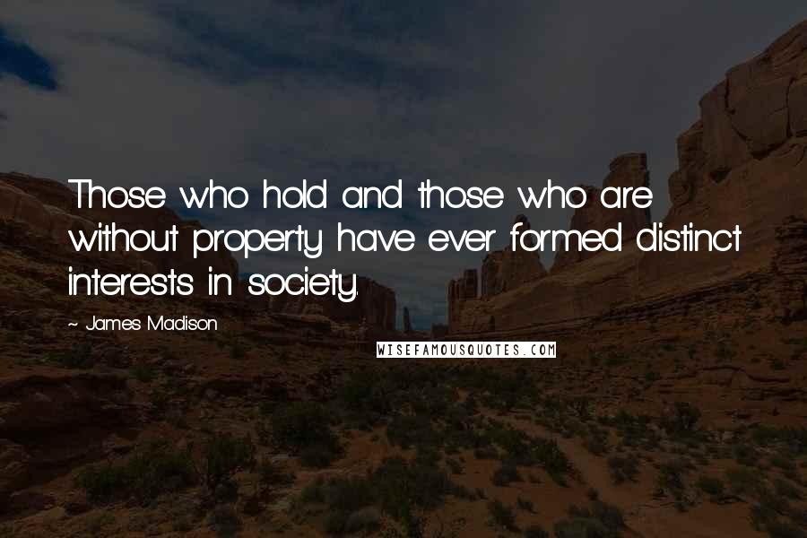 James Madison Quotes: Those who hold and those who are without property have ever formed distinct interests in society.