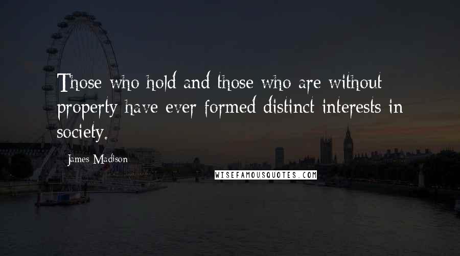 James Madison Quotes: Those who hold and those who are without property have ever formed distinct interests in society.