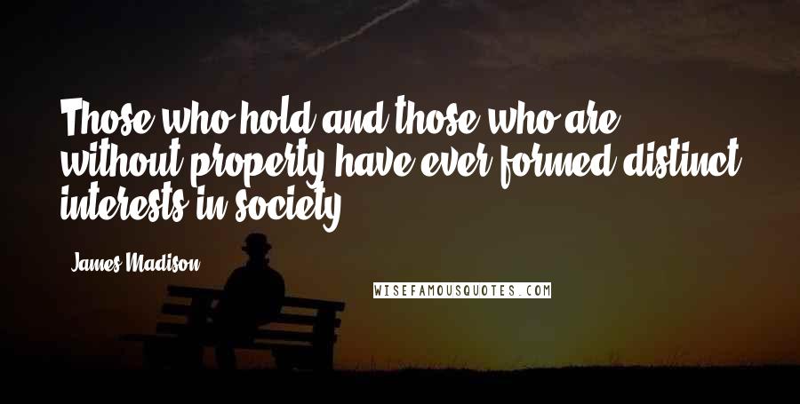 James Madison Quotes: Those who hold and those who are without property have ever formed distinct interests in society.