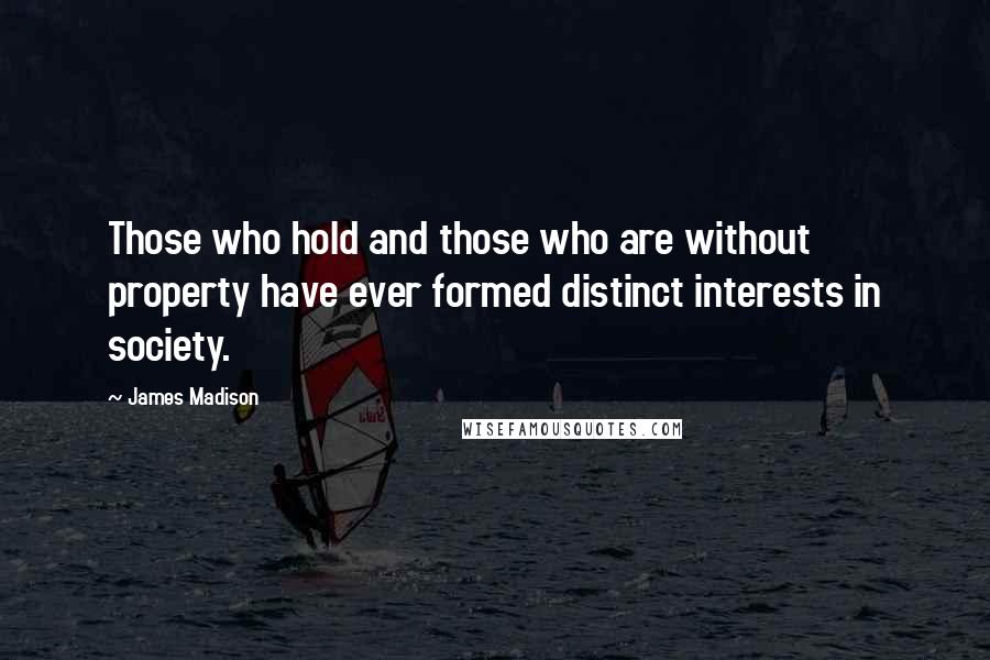 James Madison Quotes: Those who hold and those who are without property have ever formed distinct interests in society.