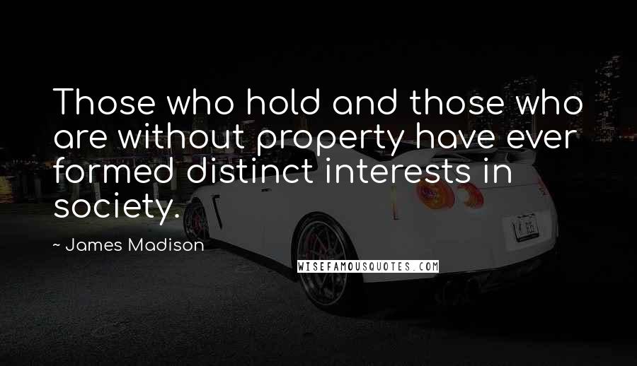 James Madison Quotes: Those who hold and those who are without property have ever formed distinct interests in society.