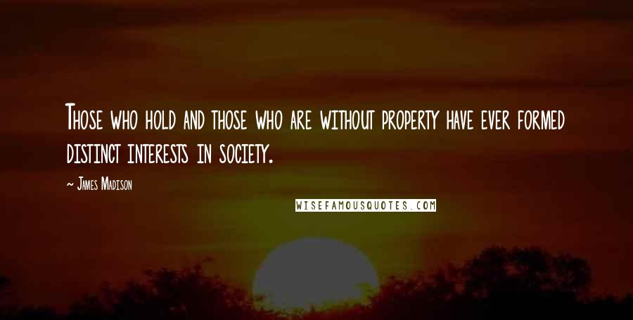 James Madison Quotes: Those who hold and those who are without property have ever formed distinct interests in society.