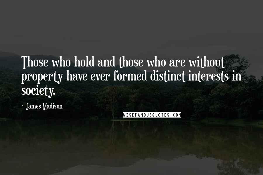 James Madison Quotes: Those who hold and those who are without property have ever formed distinct interests in society.