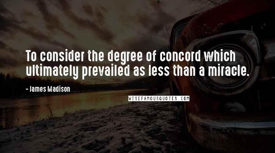 James Madison Quotes: To consider the degree of concord which ultimately prevailed as less than a miracle.