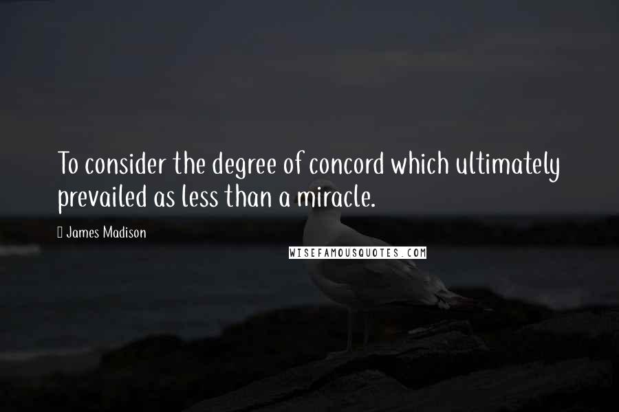 James Madison Quotes: To consider the degree of concord which ultimately prevailed as less than a miracle.