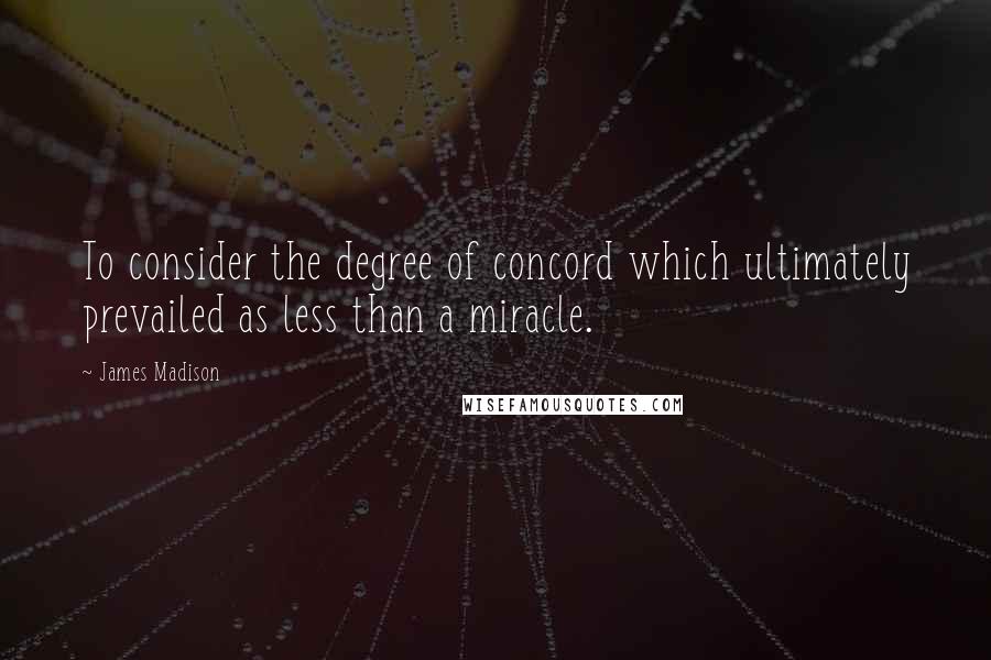 James Madison Quotes: To consider the degree of concord which ultimately prevailed as less than a miracle.