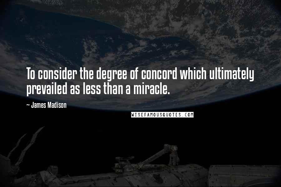 James Madison Quotes: To consider the degree of concord which ultimately prevailed as less than a miracle.