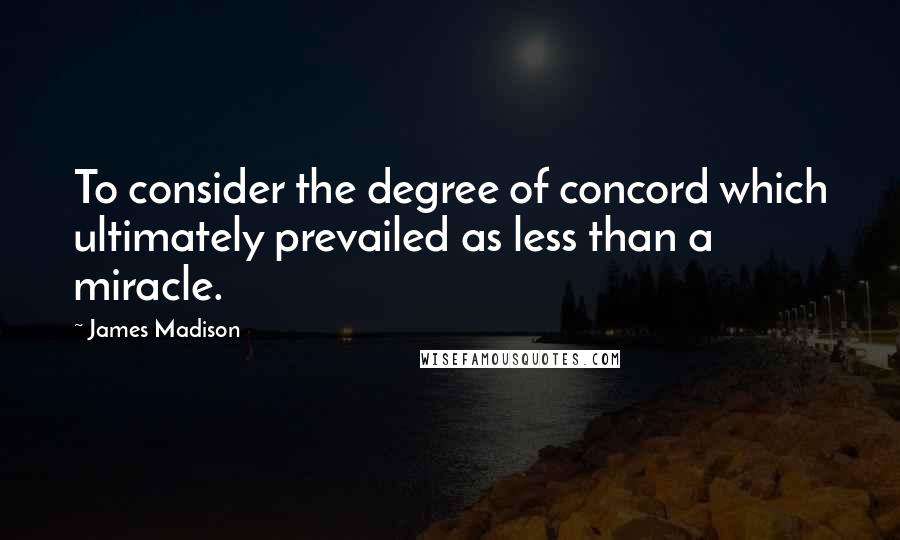 James Madison Quotes: To consider the degree of concord which ultimately prevailed as less than a miracle.