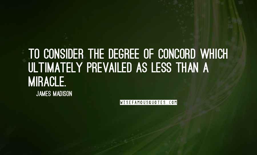 James Madison Quotes: To consider the degree of concord which ultimately prevailed as less than a miracle.