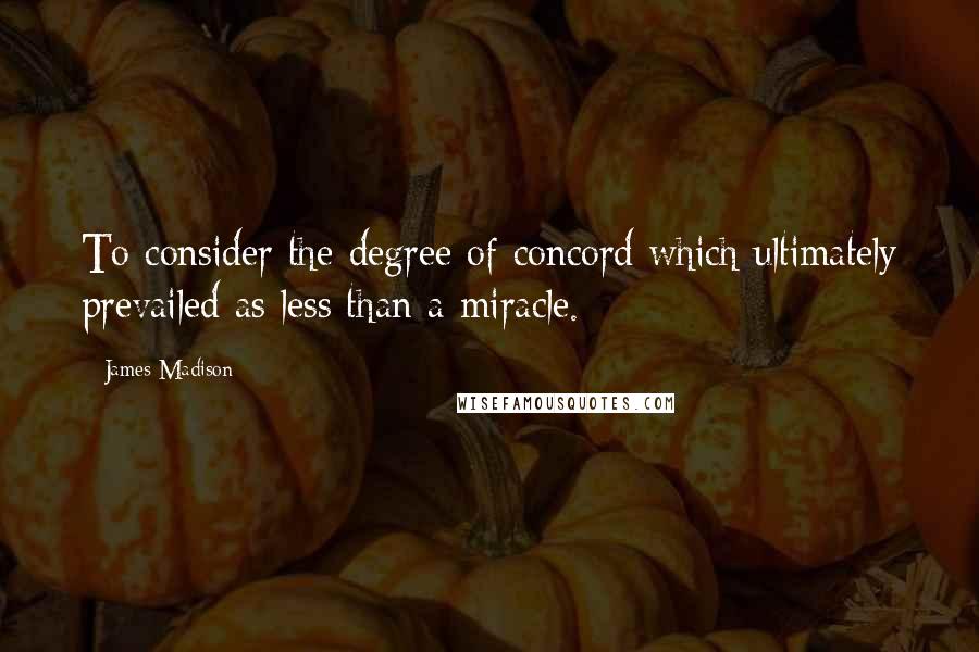 James Madison Quotes: To consider the degree of concord which ultimately prevailed as less than a miracle.