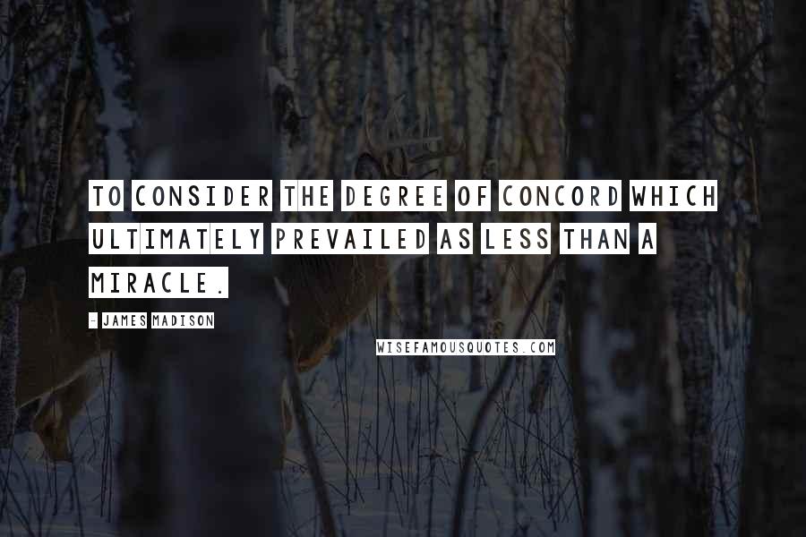 James Madison Quotes: To consider the degree of concord which ultimately prevailed as less than a miracle.