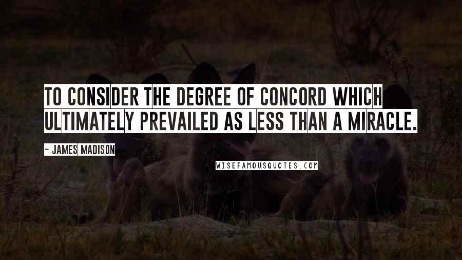 James Madison Quotes: To consider the degree of concord which ultimately prevailed as less than a miracle.