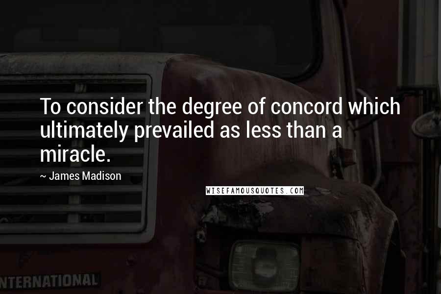 James Madison Quotes: To consider the degree of concord which ultimately prevailed as less than a miracle.