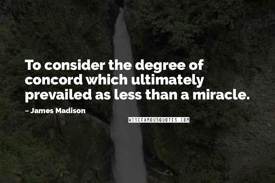 James Madison Quotes: To consider the degree of concord which ultimately prevailed as less than a miracle.