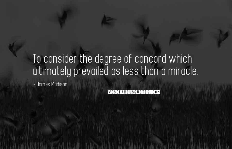 James Madison Quotes: To consider the degree of concord which ultimately prevailed as less than a miracle.