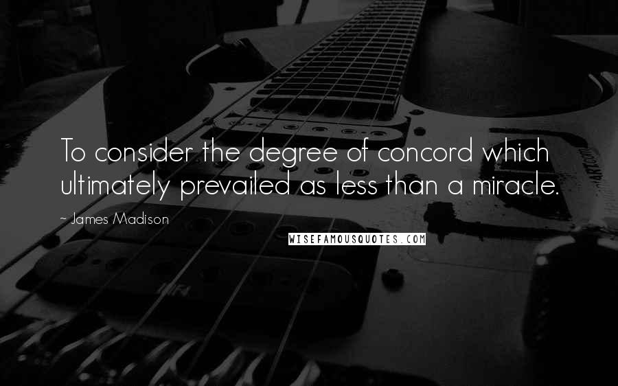 James Madison Quotes: To consider the degree of concord which ultimately prevailed as less than a miracle.