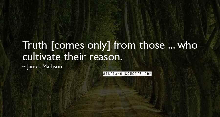 James Madison Quotes: Truth [comes only] from those ... who cultivate their reason.