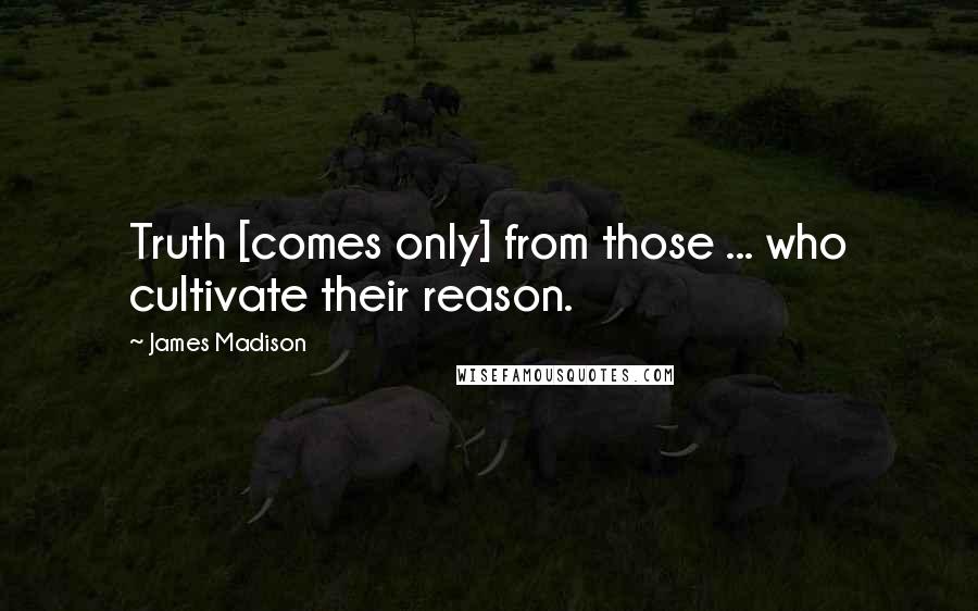 James Madison Quotes: Truth [comes only] from those ... who cultivate their reason.