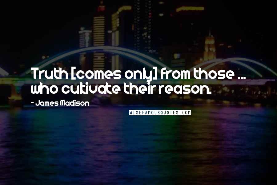 James Madison Quotes: Truth [comes only] from those ... who cultivate their reason.