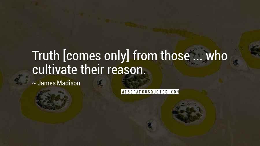 James Madison Quotes: Truth [comes only] from those ... who cultivate their reason.